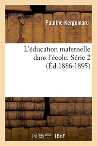 L'EDUCATION MATERNELLE DANS L'ECOLE. SERIE 2 (ED.1886-1895)