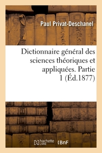 DICTIONNAIRE GENERAL DES SCIENCES THEORIQUES ET APPLIQUEES. PARTIE 1 (ED.1877)
