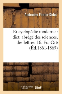 ENCYCLOPEDIE MODERNE : DICT. ABREGE DES SCIENCES, DES LETTRES. 16. FRA-GRE (ED.1861-1865)