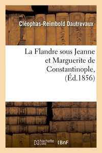 LA FLANDRE SOUS JEANNE ET MARGUERITE DE CONSTANTINOPLE, (ED.1856)