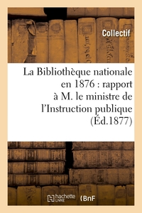 LA BIBLIOTHEQUE NATIONALE EN 1876 : RAPPORT A M. LE MINISTRE DE L'INSTRUCTION PUBLIQUE (ED.1877)