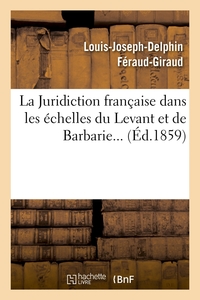 LA JURIDICTION FRANCAISE DANS LES ECHELLES DU LEVANT ET DE BARBARIE (ED.1859)