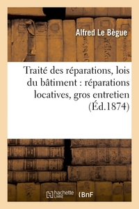 TRAITE DES REPARATIONS, LOIS DU BATIMENT : REPARATIONS LOCATIVES, GROS ENTRETIEN (ED.1874)