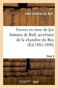 EUVRES EN RIME DE JAN ANTOINE DE BAIF, SECRETAIRE DE LE CHAMBRE DU ROY. TOME 5 (ED.1881-1890)