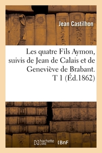 LES QUATRE FILS AYMON, SUIVIS DE JEAN DE CALAIS ET DE GENEVIEVE DE BRABANT. T 1 (ED.1862)