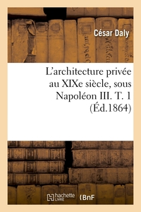 L'ARCHITECTURE PRIVEE AU XIXE SIECLE, SOUS NAPOLEON III. T. 1 (ED.1864)