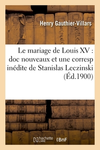 LE MARIAGE DE LOUIS XV : DOC NOUVEAUX ET UNE CORRESP INEDITE DE STANISLAS LECZINSKI (ED.1900)