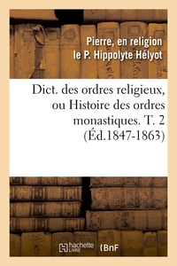 DICT. DES ORDRES RELIGIEUX, OU HISTOIRE DES ORDRES MONASTIQUES. T. 2 (ED.1847-1863)