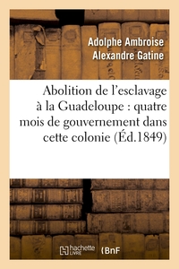 ABOLITION DE L'ESCLAVAGE A LA GUADELOUPE : QUATRE MOIS DE GOUVERNEMENT DANS CETTE COLONIE (ED.1849)