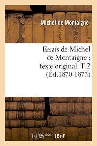 ESSAIS DE MICHEL DE MONTAIGNE : TEXTE ORIGINAL. T 2 (ED.1870-1873)