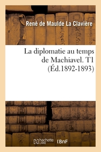 LA DIPLOMATIE AU TEMPS DE MACHIAVEL. T1 (ED.1892-1893)
