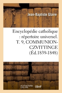 ENCYCLOPEDIE CATHOLIQUE : REPERTOIRE UNIVERSEL. T. 9, COMMUNION-CZVITTINGE (ED.1839-1848)