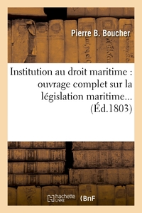 INSTITUTION AU DROIT MARITIME : OUVRAGE COMPLET SUR LA LEGISLATION MARITIME (ED.1803)
