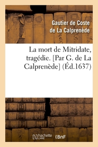 LA MORT DE MITRIDATE , TRAGEDIE. [PAR G. DE LA CALPRENEDE] (ED.1637)