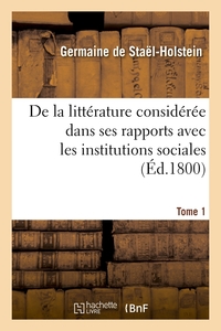 DE LA LITTERATURE CONSIDEREE DANS SES RAPPORTS AVEC LES INSTITUTIONS SOCIALES. TOME 1 (ED.1800)