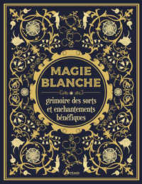 MAGIE BLANCHE, LE GRIMOIRE DES SORTS ET ENCHANTEMENTS BENEFIQUES
