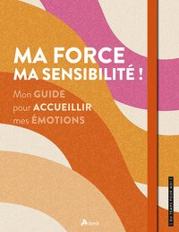 Ma force, ma sensibilite ! mon guide pour accueillir mes emotions