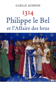 1314 PHILIPPE LE BEL ET L'AFFAIRE DES BRUS - NOUVELLE ENQUETE SUR UNE AFFAIRE D'ETAT OU POURQUOI LES