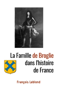 LA FAMILLE DE BROGLIE DANS L'HISTOIRE DE FRANCE - L'ETONNANT DESTIN D'UNE FAMILLE AU SERVICE DE LA F