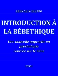 INTRODUCTION A LA BEBETHIQUE - UNE NOUVELLE APPROCHE EN PSYCHOLOGIE CENTREE SUR LE BEBE