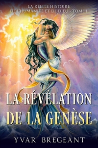 LA REVELATION DE LA GENESE - TOME 1 : LA REELLE HISTOIRE DE L'HUMANITE ET DE DIEU