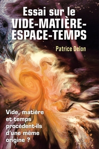 ESSAI SUR LE VIDE-MATIERE-ESPACE-TEMPS - VIDE, MATIERE ET TEMPS PROCEDENT-ILS D'UNE MEME ORIGINE ?