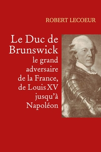 LE DUC DE BRUNSWICK, LE GRAND ADVERSAIRE DE LA FRANCE, DE LOUIS XV JUSQU'A NAPOLEON