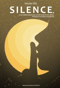 SILENCE. - OU LES MEILLEURS SECRETS POUR PRENDRE LA PAROLE AVEC AISANCE ET ELOQUENCE EN TOUTES CIRCO