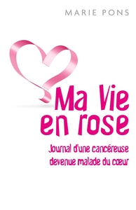 MA VIE EN ROSE - JOURNAL D'UNE CANCEREUSE DEVENUE MALADE DU COEUR