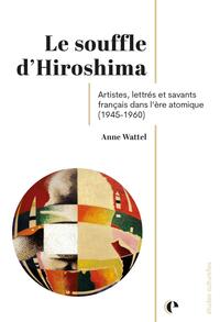 LE SOUFFLE D'HIROSHIMA - ARTISTES, LETTRES ET SAVANTS FRANCAIS DANS L'ERE ATOMIQUE (1945-1960)