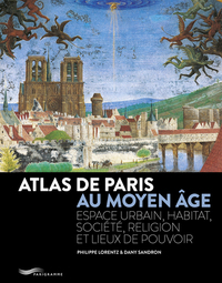 ATLAS DE PARIS AU MOYEN AGE - ESPACE URBAIN, HABITAT, SOCIETE, RELIGION ET LIEUX DE POUVOIR