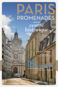 Paris promenades dans le centre historique ! - 18 itinéraires au fil des rues anciennes et des chemi