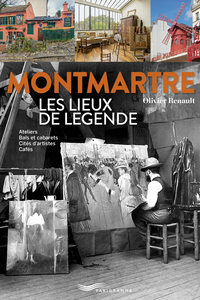 Montmartre Les lieux de légende - Ateliers, bals et cabarets, cités d'artistes, cafés