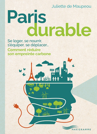 PARIS DURABLE - SE LOGER, SE NOURRIR, S'EQUIPER, SE DEPLACER, COMMENT REDUIRE SON EMPREINTE CARBONE