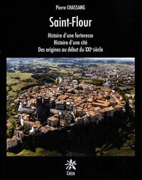 SAINT FLOUR, HISTOIRE D'UNE FORTERESSE, HISTOIRE D'UNE CITÉ, DES ORIGINES AU DÉBUT DU XXIe SIECLE