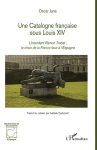 UNE CATALOGNE FRANCAISE SOUS LOUIS XIV - L'INTENDANT RAMON TROBAT : LE CHOIX DE LA FRANCE FACE A L'E