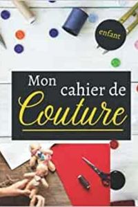 MON CAHIER DE COUTURE ENFANT - NOTEBOOK SPECIAL COUTURE A COMPLETER JOURNAL DE BORD POUR NOTER ET P