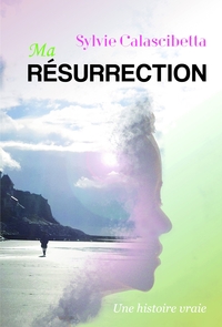 MA RESURRECTION - UNE HISTOIRE VRAIE