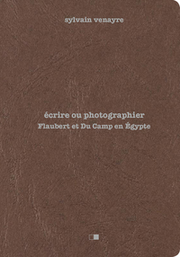 ECRIRE OU PHOTOGRAPHIER - FLAUBERT ET DU CAMP EN EGYPTE