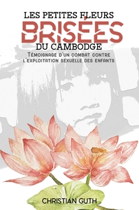 LES PETITES FLEURS BRISEES DU CAMBODGE - TEMOIGNAGE D'UN COMBAT CONTRE L'EXPLOITATION SEXUELLE DES E