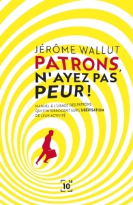 PATRONS, N'AYEZ PAS PEUR ! - MANUEL A L'USAGE DES PATRONS QUI S'INTERROGENT SUR L'UBERISATION DE LEU