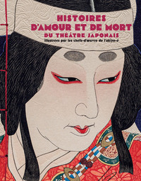 Histoires d'amour et de mort du théâtre japonais - Illustrées par les chefs-d'oeuvres de l'ukiyo-e