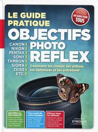 LE GUIDE PRATIQUE OBJECTIFS PHOTO REFLEX - COMMENT LES CHOISIR, LES UTILISER, LES OPTIMISER ET LES E