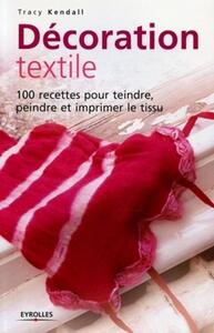 DECORATION TEXTILE - 100 RECETTES POUR TEINDRE, PEINDRE ET IMPRIMER LE TISSU