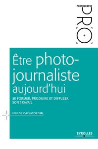 ETRE PHOTO-JOURNALISTE AUJOURD'HUI - SE FORMER, PRODUIRE ET DIFFUSER SON TRAVAIL.