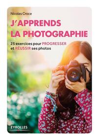 J'APPRENDS LA PHOTOGRAPHIE - 25 EXERCICES POUR PROGRESSER ET REUSSIR SES PHOTOS.