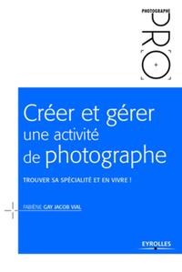 CREER ET GERER UNE ACTIVITE DE PHOTOGRAPHE - TROUVER SA SPECIALITE ET EN VIVRE !