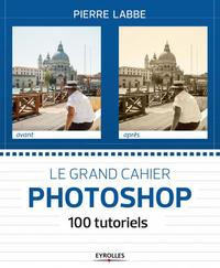 LE GRAND CAHIER PHOTOSHOP 100 ATELIERS PRATIQUES - 100 TUTORIELS