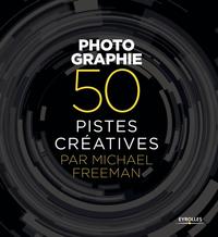 PHOTOGRAPHIE - 50 PISTES CREATIVES PAR MICHAEL FREEMAN