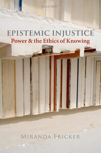 MIRANDA FRICKER : EPISTEMIC INJUSTICE - POWER AND THE ETHICS OF KNOWING